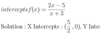 The intercepts of f(x)=(2x-5)/(x+3) is X Intercepts: (5/2 ,0),Y Intercepts: (0,-5/3)